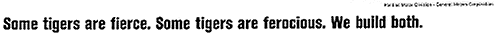 Some tigers are fierce. Some tigers are ferocious. We build both.